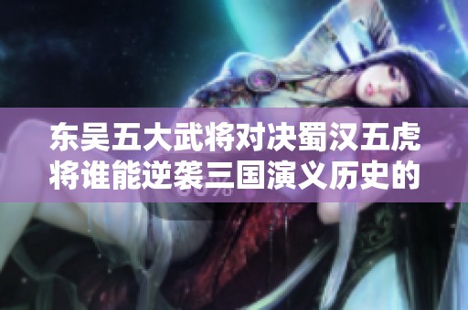 东吴五大武将对决蜀汉五虎将谁能逆袭三国演义历史的新篇章