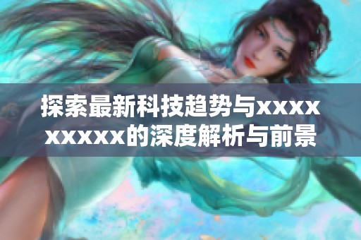 探索最新科技趋势与xxxxxxxxx的深度解析与前景展望