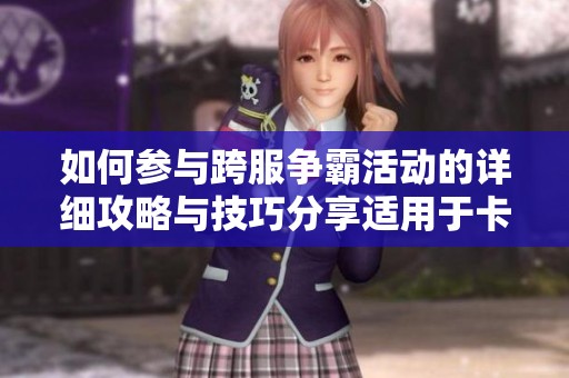 如何参与跨服争霸活动的详细攻略与技巧分享适用于卡牌和角色扮演游戏