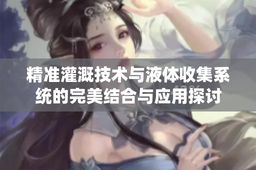 精准灌溉技术与液体收集系统的完美结合与应用探讨