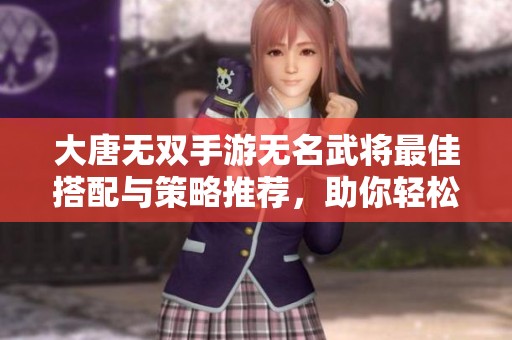 大唐无双手游无名武将最佳搭配与策略推荐，助你轻松制胜的攻略解析
