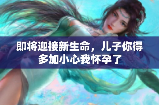 即将迎接新生命，儿子你得多加小心我怀孕了