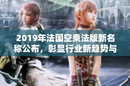 2019年法国空乘法版新名称公布，彰显行业新趋势与特色