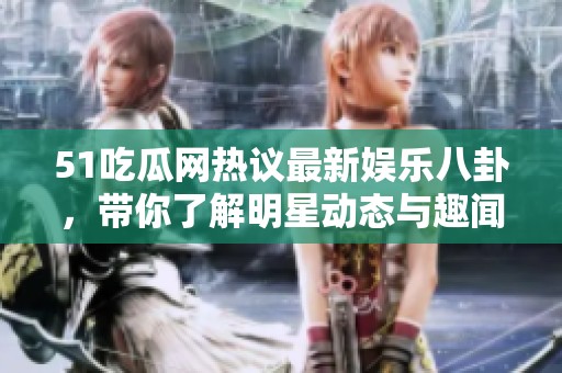51吃瓜网热议最新娱乐八卦，带你了解明星动态与趣闻趣事
