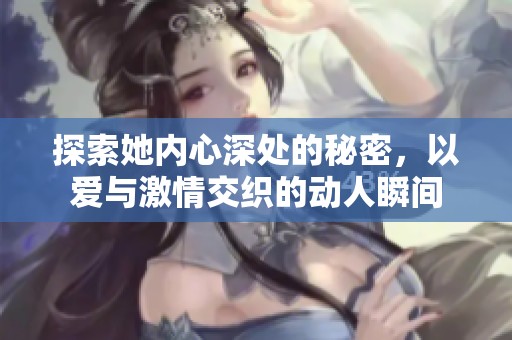 探索她内心深处的秘密，以爱与激情交织的动人瞬间