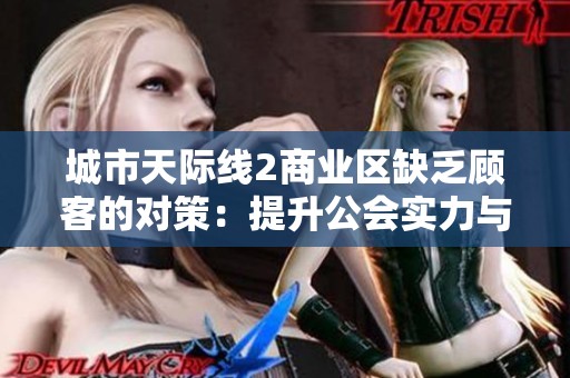城市天际线2商业区缺乏顾客的对策：提升公会实力与团队活动的有效建议与指南
