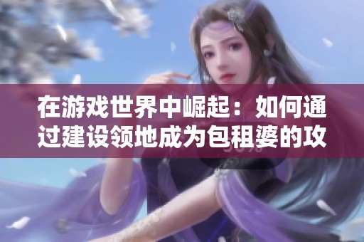 在游戏世界中崛起：如何通过建设领地成为包租婆的攻略与体验分享