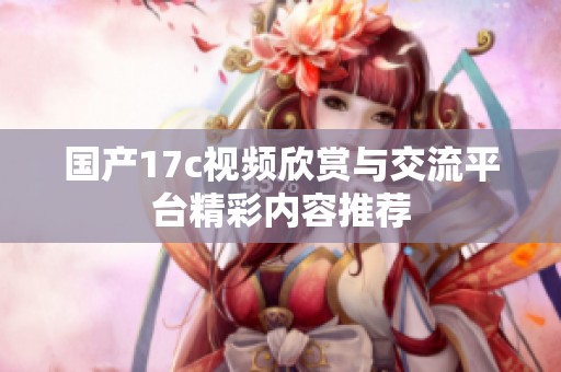 国产17c视频欣赏与交流平台精彩内容推荐