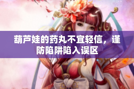 葫芦娃的药丸不宜轻信，谨防陷阱陷入误区