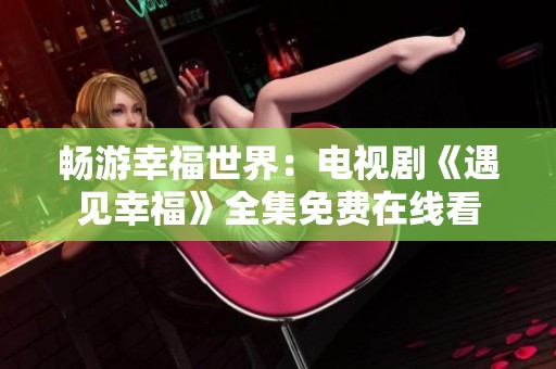 畅游幸福世界：电视剧《遇见幸福》全集免费在线看