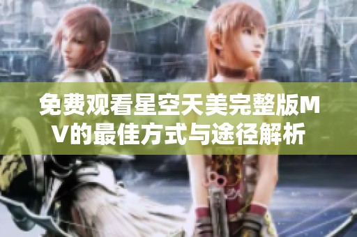 免费观看星空天美完整版MV的最佳方式与途径解析