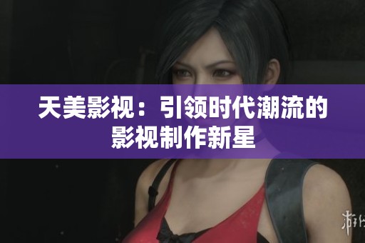 天美影视：引领时代潮流的影视制作新星