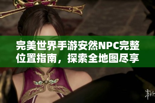 完美世界手游安然NPC完整位置指南，探索全地图尽享游戏乐趣与冒险旅程