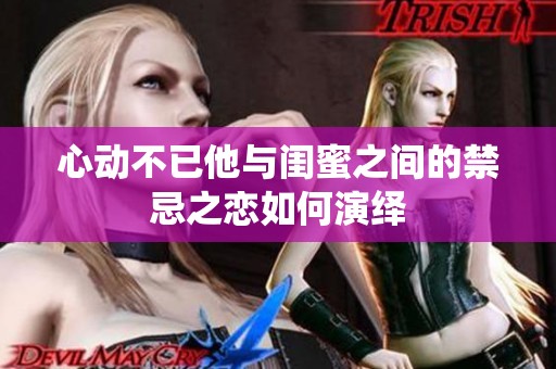 心动不已他与闺蜜之间的禁忌之恋如何演绎