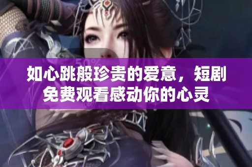 如心跳般珍贵的爱意，短剧免费观看感动你的心灵