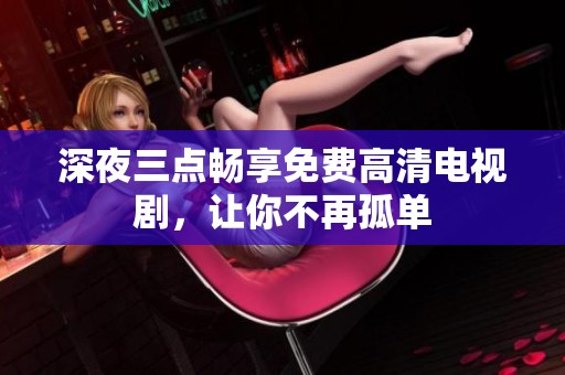 深夜三点畅享免费高清电视剧，让你不再孤单
