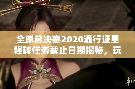 全球总决赛2020通行证里程碑任务截止日期揭秘，玩家需及时完成挑战以获取奖励