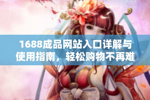 1688成品网站入口详解与使用指南，轻松购物不再难