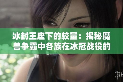冰封王座下的较量：揭秘魔兽争霸中各族在冰冠战役的实力对比与时局分析