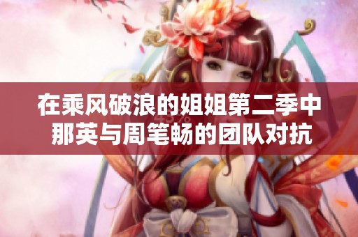 在乘风破浪的姐姐第二季中 那英与周笔畅的团队对抗赛引发热议