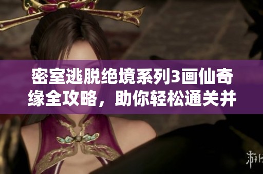 密室逃脱绝境系列3画仙奇缘全攻略，助你轻松通关并揭开神秘剧情