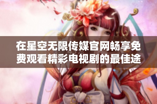 在星空无限传媒官网畅享免费观看精彩电视剧的最佳途径