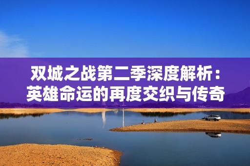 双城之战第二季深度解析：英雄命运的再度交织与传奇冒险的重启之旅