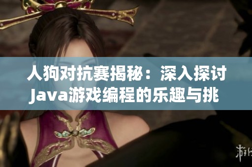 人狗对抗赛揭秘：深入探讨Java游戏编程的乐趣与挑战分享