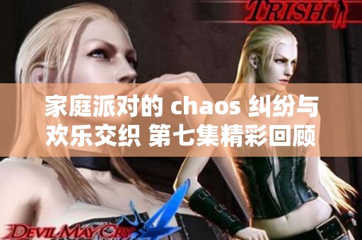 家庭派对的 chaos 纠纷与欢乐交织 第七集精彩回顾