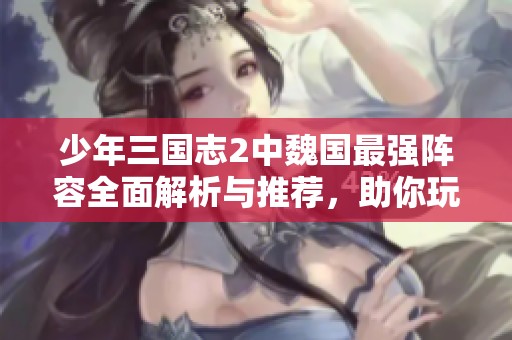 少年三国志2中魏国最强阵容全面解析与推荐，助你玩转游戏精彩篇章