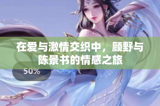 在爱与激情交织中，顾野与陈景书的情感之旅