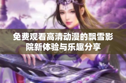 免费观看高清动漫的飘雪影院新体验与乐趣分享