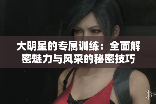 大明星的专属训练：全面解密魅力与风采的秘密技巧