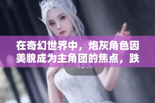 在奇幻世界中，炮灰角色因美貌成为主角团的焦点，跌停之际扭转命运！