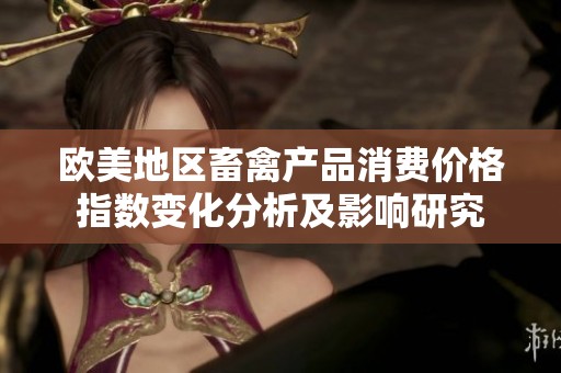 欧美地区畜禽产品消费价格指数变化分析及影响研究