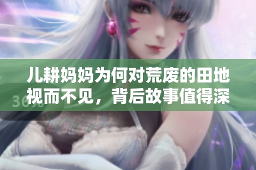 儿耕妈妈为何对荒废的田地视而不见，背后故事值得深思