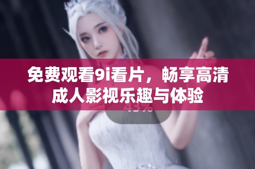 免费观看9i看片，畅享高清成人影视乐趣与体验