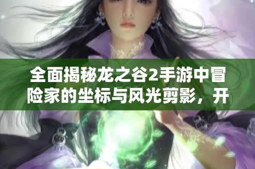全面揭秘龙之谷2手游中冒险家的坐标与风光剪影，开启你的探索之旅