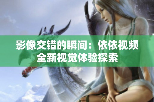 影像交错的瞬间：依依视频全新视觉体验探索
