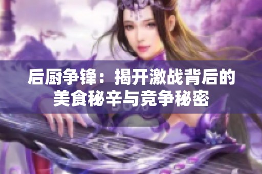 后厨争锋：揭开激战背后的美食秘辛与竞争秘密