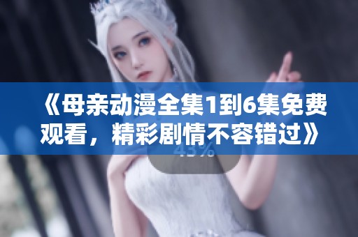 《母亲动漫全集1到6集免费观看，精彩剧情不容错过》