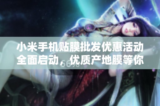 小米手机贴膜批发优惠活动全面启动，优质产地膜等你来选购