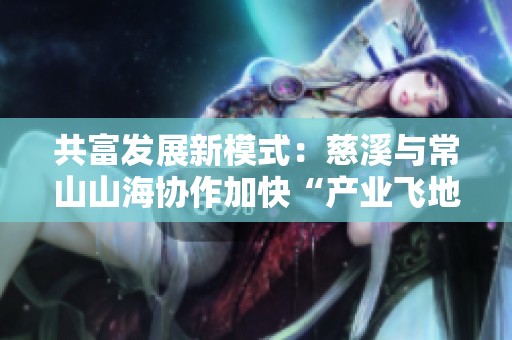 共富发展新模式：慈溪与常山山海协作加快“产业飞地”项目建设进程