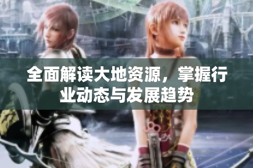 全面解读大地资源，掌握行业动态与发展趋势