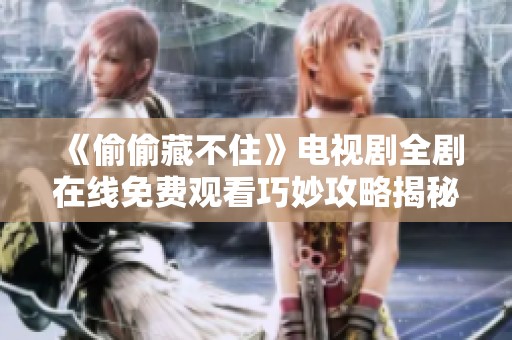 《偷偷藏不住》电视剧全剧在线免费观看巧妙攻略揭秘