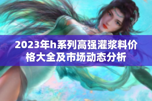 2023年h系列高强灌浆料价格大全及市场动态分析