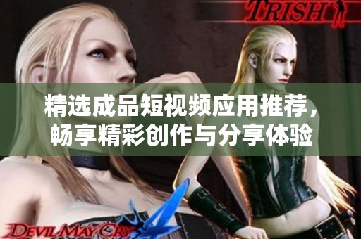 精选成品短视频应用推荐，畅享精彩创作与分享体验