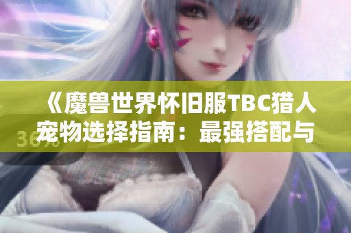 《魔兽世界怀旧服TBC猎人宠物选择指南：最强搭配与实用推荐》
