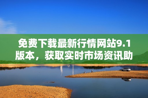 免费下载最新行情网站9.1版本，获取实时市场资讯助手