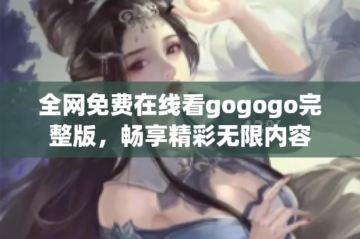 全网免费在线看gogogo完整版，畅享精彩无限内容